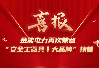 連續(xù)4年榮登“安全工器具十大品牌”榜首，金能電力品牌價(jià)值再躍升